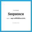 sequence แปลว่า?, คำศัพท์ภาษาอังกฤษ sequence แปลว่า เหตุการณ์ที่เกิดขึ้นตามลำดับ ประเภท N หมวด N