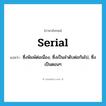 serial แปลว่า?, คำศัพท์ภาษาอังกฤษ serial แปลว่า ซึ่งพิมพ์ต่อเนื่อง, ซึ่งเป็นลำดับต่อกันไป, ซึ่งเป็นตอนๆ ประเภท ADJ หมวด ADJ