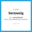 seriously แปลว่า?, คำศัพท์ภาษาอังกฤษ seriously แปลว่า อย่างเอาจริงเอาจัง ประเภท ADV ตัวอย่าง น้องอ่านหนังสือเตรียมสอบอย่างเอาจริงเอาจัง หมวด ADV