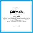 sermon แปลว่า?, คำศัพท์ภาษาอังกฤษ sermon แปลว่า เทศน์ ประเภท N ตัวอย่าง วันเสาร์อาทิตย์จะมีญาติโยมมาฟังเทศน์และฝึกสมาธิกรรมฐานที่วัดเป็นจำนวนมาก เพิ่มเติม การแสดงธรรมสั่งสอนในทางศาสนา หมวด N