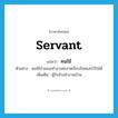 servant แปลว่า?, คำศัพท์ภาษาอังกฤษ servant แปลว่า คนใช้ ประเภท N ตัวอย่าง คนใช้บ้านเธอทำงานสะอาดเรียบร้อยและไว้ใจได้ เพิ่มเติม ผู้รับจ้างทำงานบ้าน หมวด N