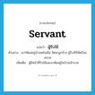 servant แปลว่า?, คำศัพท์ภาษาอังกฤษ servant แปลว่า ผู้รับใช้ ประเภท N ตัวอย่าง เขาให้แม่อยู่บ้านหลังเดิม จัดหาลูกจ้าง ผู้รับใช้ให้พร้อมสรรพ เพิ่มเติม ผู้มีหน้าที่รับใช้และอาศัยอยู่ในบ้านเจ้านาย หมวด N