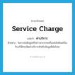 service charge แปลว่า?, คำศัพท์ภาษาอังกฤษ service charge แปลว่า ค่าบริการ ประเภท N ตัวอย่าง ในการส่งข้อมูลหรือข่าวสารจากเครื่องส่งไปยังเครื่องรับบริษัทจะคิดค่าบริการสำหรับข้อมูลที่ส่งไปมา หมวด N