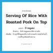 serving of rice with roasted pork on top แปลว่า?, คำศัพท์ภาษาอังกฤษ serving of rice with roasted pork on top แปลว่า ข้าวหมูแดง ประเภท N ตัวอย่าง สั่งข้าวหมูแดงมาให้เราจานนึง เพิ่มเติม ข้าวสุกที่มีหมูแดงสับวางข้างบนแล้วราดหน้าด้วยน้ำราดที่ปรุงพิเศษมีรสหวาน หมวด N