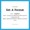 set a format แปลว่า?, คำศัพท์ภาษาอังกฤษ set a format แปลว่า วางรูปแบบ ประเภท V ตัวอย่าง คณะอนุกรรมการได้เสนอแนวทางเพื่อวางรูปแบบในการพัฒนายุทธศาสตร์ เพิ่มเติม จัดรูปลักษณะหรือจัดแนวทางเพื่อเป็นกรอบก่อนลงมือกระทำ หมวด V