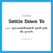 settle down to แปลว่า?, คำศัพท์ภาษาอังกฤษ settle down to แปลว่า มุ่งความสนใจทั้งหมดไปที่, มุ่งไปที่, มุ่งมั่นเพื่อ, มุมานะกับ ประเภท PHRV หมวด PHRV