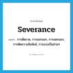 severance แปลว่า?, คำศัพท์ภาษาอังกฤษ severance แปลว่า การตัดขาด, การแยกออก, การแตกแยก, การตัดความสัมพันธ์, การแบ่งเป็นส่วนๆ ประเภท N หมวด N