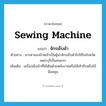 sewing machine แปลว่า?, คำศัพท์ภาษาอังกฤษ sewing machine แปลว่า จักรเย็บผ้า ประเภท N ตัวอย่าง มารดาของข้าพเจ้าเป็นผู้นำจักรเย็บผ้าไปใช้ในจังหวัดเพชรบุรีเป็นคนแรก เพิ่มเติม เครื่องเย็บผ้าที่ใช้เดินด้วยพลังงานหรือใช้เท้าถีบหรือใช้มือหมุน หมวด N