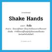 shake hands แปลว่า?, คำศัพท์ภาษาอังกฤษ shake hands แปลว่า จับมือ ประเภท V ตัวอย่าง มือของปู่ก็ค่อยๆ เลื่อนมาจับมือของอาเบที่ขอบแคร่ เพิ่มเติม ทำให้มือของผู้อื่นอยู่ในอุ้งมือของตนเพื่อแสดงมิตรไมตรีหรือเพื่อยึดไว้ หมวด V