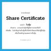 share certificate แปลว่า?, คำศัพท์ภาษาอังกฤษ share certificate แปลว่า ใบหุ้น ประเภท N ตัวอย่าง เขามอบใบหุ้นให้ผู้จัดการมรดกถือไว้ เพิ่มเติม ใบสำคัญสำหรับหุ้นที่บริษัทจำกัดออกให้แก่ผู้ถือหุ้น เพื่อเป็นหลักฐานแสดงการถือหุ้น หมวด N