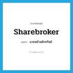 sharebroker แปลว่า?, คำศัพท์ภาษาอังกฤษ sharebroker แปลว่า นายหน้าหลักทรัพย์ ประเภท N หมวด N