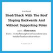 เพิงหมาแหงน ภาษาอังกฤษ?, คำศัพท์ภาษาอังกฤษ เพิงหมาแหงน แปลว่า shed/shack with the roof sloping backwards and without supporting poles ประเภท N ตัวอย่าง กระท่อมที่หล่อนอยู่กับยายสร้างแบบเพิงหมาแหงน โดยไม่มีฝากั้นเหมือนกระต๊อบตามท้องนา หมวด N