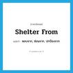 shelter from แปลว่า?, คำศัพท์ภาษาอังกฤษ shelter from แปลว่า หลบจาก, ซ่อนจาก, ปกป้องจาก ประเภท PHRV หมวด PHRV