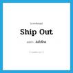 ship out แปลว่า?, คำศัพท์ภาษาอังกฤษ ship out แปลว่า ส่งไปไกล ประเภท PHRV หมวด PHRV