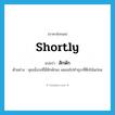 shortly แปลว่า?, คำศัพท์ภาษาอังกฤษ shortly แปลว่า สักพัก ประเภท ADV ตัวอย่าง คุณนั่งรอที่นี่สักพักนะ ผมขอไปทำธุระที่ตึกโน้นก่อน หมวด ADV