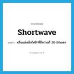 shortwave แปลว่า?, คำศัพท์ภาษาอังกฤษ shortwave แปลว่า คลื่นแม่เหล็กไฟฟ้าที่มีความถี่ 30-60เมตร ประเภท N หมวด N