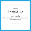 should be แปลว่า?, คำศัพท์ภาษาอังกฤษ should be แปลว่า ควรจะเป็น ประเภท V ตัวอย่าง ผมเห็นว่าผู้ที่เหมาะสมจะดำรงตำแหน่งประธานควรจะเป็นคุณสิทธิวัฒน์มากกว่านะ หมวด V