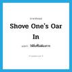 shove one&#39;s oar in แปลว่า?, คำศัพท์ภาษาอังกฤษ shove one&#39;s oar in แปลว่า ให้สิ่งที่ไม่ต้องการ ประเภท IDM หมวด IDM