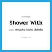 shower with แปลว่า?, คำศัพท์ภาษาอังกฤษ shower with แปลว่า ปกคลุมด้วย, โรยด้วย, เต็มไปด้วย ประเภท PHRV หมวด PHRV