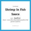 shrimp in fish sauce แปลว่า?, คำศัพท์ภาษาอังกฤษ shrimp in fish sauce แปลว่า กุ้งแช่น้ำปลา ประเภท N ตัวอย่าง อาหารจานที่อยากให้ลองชิมคือซัลมอนแช่น้ำปลา ซึ่งมีสูตรคล้ายๆ กุ้งแช่น้ำปลา หมวด N