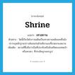 shrine แปลว่า?, คำศัพท์ภาษาอังกฤษ shrine แปลว่า เทวสถาน ประเภท N ตัวอย่าง วัดนี้เป็นวัดโบราณเดิมเป็นเทวสถานสมัยขอมซึ่งยังปรากฏหลักฐานปรางค์ขอมก่อด้วยศิลาแลงที่ลวดลายงดงาม เพิ่มเติม สถานที่ซึ่งถือว่าเป็นที่ประทับหรือสิงสถิตของเทพเจ้าหรือเทวดา, ที่ประดิษฐานเทวรูป หมวด N