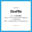 shuffle แปลว่า?, คำศัพท์ภาษาอังกฤษ shuffle แปลว่า การสับเปลี่ยน ประเภท N ตัวอย่าง คำสั่งการสับเปลี่ยนโยกย้ายตำรวจชั้นผู้ใหญ่จะประกาศในวันพรุ่งนี้ เพิ่มเติม การเปลี่ยนแทนที่กัน เช่น การสับเปลี่ยนตำแหน่ง หมวด N