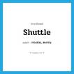 shuttle แปลว่า?, คำศัพท์ภาษาอังกฤษ shuttle แปลว่า กระสวย, ตะกรน ประเภท N หมวด N