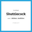 shuttlecock แปลว่า?, คำศัพท์ภาษาอังกฤษ shuttlecock แปลว่า ส่งไปส่งมา, ส่งกลับไปมา ประเภท VT หมวด VT