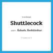 shuttlecock แปลว่า?, คำศัพท์ภาษาอังกฤษ shuttlecock แปลว่า ซึ่งลังเลใจ, ซึ่งกลับไปกลับมา ประเภท ADJ หมวด ADJ