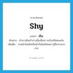 shy แปลว่า?, คำศัพท์ภาษาอังกฤษ shy แปลว่า เขิน ประเภท V ตัวอย่าง เจ้าสาวเขินเจ้าบ่าวเมื่อเพื่อนๆ ขอร้องให้หอมแก้ม เพิ่มเติม วางหน้าไม่สนิทหรือเข้ากันไม่สนิทเพราะรู้สึกกระดากอาย หมวด V