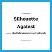 silhouette against แปลว่า?, คำศัพท์ภาษาอังกฤษ silhouette against แปลว่า เห็นเป็นสีดำเด่นออกมาจากภาพด้านหลัง ประเภท PHRV หมวด PHRV