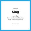 sing แปลว่า?, คำศัพท์ภาษาอังกฤษ sing แปลว่า ร้อง ประเภท V ตัวอย่าง ละครดึกดำบรรพ์นั้นต้องร้องเอง เพิ่มเติม เปล่งเสียงเป็นทำนองต่างๆ หมวด V