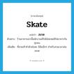 skate แปลว่า?, คำศัพท์ภาษาอังกฤษ skate แปลว่า สเกต ประเภท N ตัวอย่าง ร้านอาหารแถวนี้พนักงานเสิร์ฟใส่สเกตเสิร์ฟอาหารกันทุกคน เพิ่มเติม ที่สวมเท้าทำด้วยโลหะ มีล้อเล็กๆ สำหรับสวมเวลาเล่นสเกต หมวด N