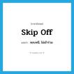 skip off แปลว่า?, คำศัพท์ภาษาอังกฤษ skip off แปลว่า หลบหนี, ไม่เข้าร่วม ประเภท PHRV หมวด PHRV