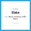 slate แปลว่า?, คำศัพท์ภาษาอังกฤษ slate แปลว่า หินชนวน, กระดานชนวน, กระเบื้องหินชนวน ประเภท N หมวด N