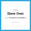 slave over แปลว่า?, คำศัพท์ภาษาอังกฤษ slave over แปลว่า ทำงานอย่างทาส, ทำงานหนักมาก ประเภท PHRV หมวด PHRV