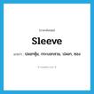 sleeve แปลว่า?, คำศัพท์ภาษาอังกฤษ sleeve แปลว่า ปลอกหุ้ม, กระบอกสวม, ปลอก, ซอง ประเภท N หมวด N