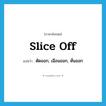 slice off แปลว่า?, คำศัพท์ภาษาอังกฤษ slice off แปลว่า ตัดออก, เฉือนออก, หั่นออก ประเภท PHRV หมวด PHRV