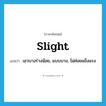 slight แปลว่า?, คำศัพท์ภาษาอังกฤษ slight แปลว่า เอวบางร่างน้อย, แบบบาง, ไม่ค่อยแข็งแรง ประเภท ADJ หมวด ADJ