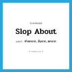 slop about แปลว่า?, คำศัพท์ภาษาอังกฤษ slop about แปลว่า ทำหกจาก, ล้นจาก, ตกจาก ประเภท PHRV หมวด PHRV