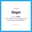 slope แปลว่า?, คำศัพท์ภาษาอังกฤษ slope แปลว่า ลาดเอียง ประเภท V ตัวอย่าง พื้นดินหน้าบ้านของเขาลาดเอียงไปทางทะเล เพิ่มเติม มีลักษณะเทต่ำหรือเอียงขึ้นน้อยๆ หมวด V