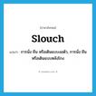 slouch แปลว่า?, คำศัพท์ภาษาอังกฤษ slouch แปลว่า การนั่ง ยืน หรือเดินแบบงอตัว, การนั่ง ยืน หรือเดินแบบหลังโกง ประเภท N หมวด N