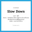 slow down แปลว่า?, คำศัพท์ภาษาอังกฤษ slow down แปลว่า เบา ประเภท V ตัวอย่าง รถคันหนึ่งคำรามฮึ่มๆ เข้าสู่ตลาด แล้วเบาเครื่องจอดเทียบที่หน้าร้านอาหารที่ดีที่สุดของอำเภอ เพิ่มเติม ชะลอกำลังเร็วให้ช้าลง หมวด V