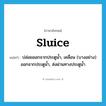 sluice แปลว่า?, คำศัพท์ภาษาอังกฤษ sluice แปลว่า ปล่อยออกจากประตูน้ำ, เคลื่อน (บางอย่าง) ออกจากประตูน้ำ, ส่งผ่านทางประตูน้ำ ประเภท VT หมวด VT