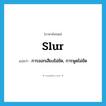 slur แปลว่า?, คำศัพท์ภาษาอังกฤษ slur แปลว่า การออกเสียงไม่ชัด, การพูดไม่ชัด ประเภท N หมวด N