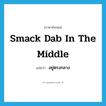 smack dab in the middle แปลว่า?, คำศัพท์ภาษาอังกฤษ smack dab in the middle แปลว่า อยู่ตรงกลาง ประเภท IDM หมวด IDM