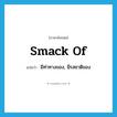 smack of แปลว่า?, คำศัพท์ภาษาอังกฤษ smack of แปลว่า มีท่าทางของ, มีรสชาติของ ประเภท PHRV หมวด PHRV