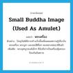 small Buddha image (used as amulet) แปลว่า?, คำศัพท์ภาษาอังกฤษ small Buddha image (used as amulet) แปลว่า พระเครื่อง ประเภท N ตัวอย่าง ปัจจุบันได้มีการสร้างเว็บขึ้นเพื่อเผยแผ่ความรู้เกี่ยวกับ พระเครื่อง พระบูชา และสมบัติอื่นๆ ของหลวงพ่อฤาษีลิงดำ เพิ่มเติม พระพุทธรูปองค์เล็กๆ ที่นับถือว่าเป็นเครื่องคุ้มครองป้องกันอันตราย หมวด N