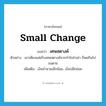 เศษสตางค์ ภาษาอังกฤษ?, คำศัพท์ภาษาอังกฤษ เศษสตางค์ แปลว่า small change ประเภท N ตัวอย่าง เขาเพียงแค่เก็บเศษสตางค์จากกำไรค่าเช่า ก็พอกินไปจนตาย เพิ่มเติม เงินจำนวนเล็กน้อย, เงินปลีกย่อย หมวด N