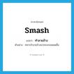 smash แปลว่า?, คำศัพท์ภาษาอังกฤษ smash แปลว่า ทำลายล้าง ประเภท V ตัวอย่าง ทหารทำลายล้างพวกขบถจนหมดสิ้น หมวด V